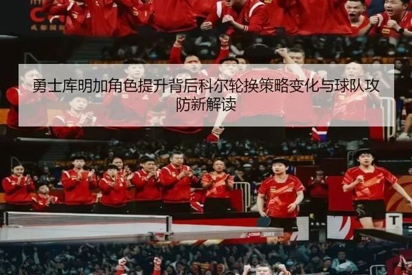 勇士库明加角色提升背后科尔轮换策略变化与球队攻防新解读