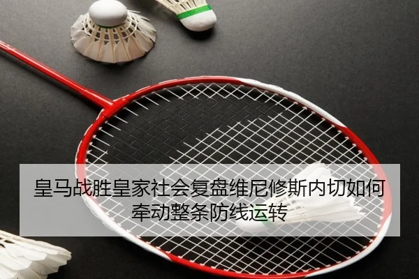 皇马战胜皇家社会复盘维尼修斯内切如何牵动整条防线运转