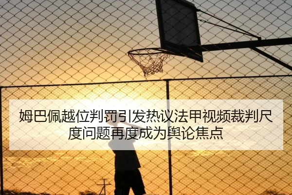 姆巴佩越位判罚引发热议法甲视频裁判尺度问题再度成为舆论焦点