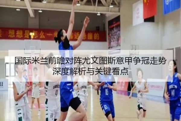 国际米兰前瞻对阵尤文图斯意甲争冠走势深度解析与关键看点