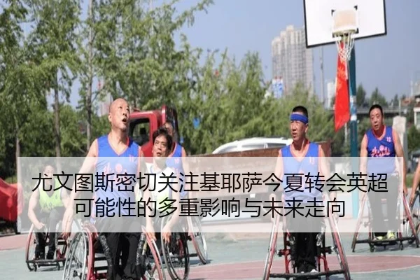 尤文图斯密切关注基耶萨今夏转会英超可能性的多重影响与未来走向