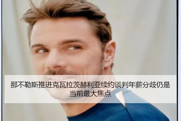 那不勒斯推进克瓦拉茨赫利亚续约谈判年薪分歧仍是当前最大焦点