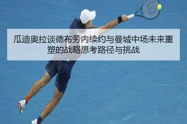 瓜迪奥拉谈德布劳内续约与曼城中场未来重塑的战略思考路径与挑战