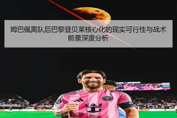 姆巴佩离队后巴黎登贝莱核心化的现实可行性与战术前景深度分析