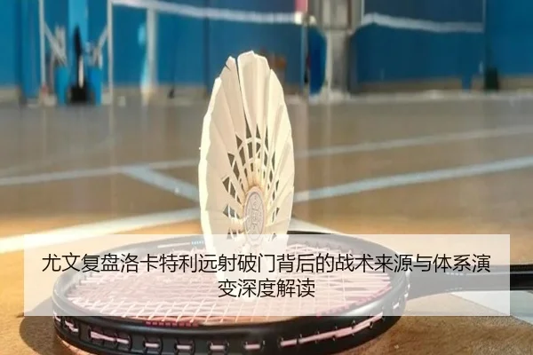 尤文复盘洛卡特利远射破门背后的战术来源与体系演变深度解读
