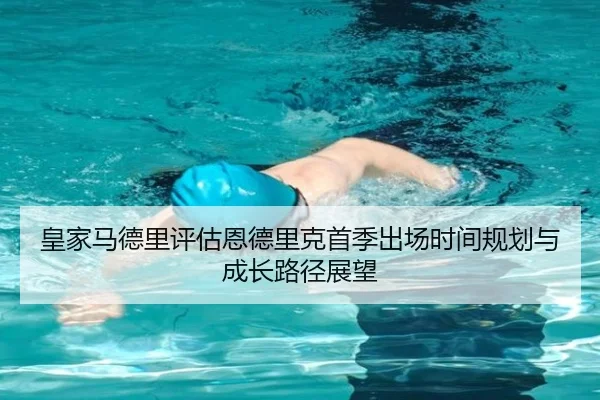皇家马德里评估恩德里克首季出场时间规划与成长路径展望