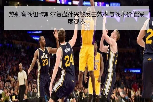 热刺客战纽卡斯尔复盘孙兴慜反击效率与战术价值深度观察