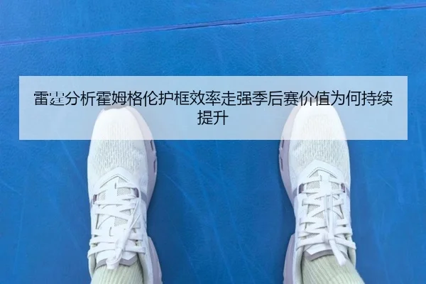 雷霆分析霍姆格伦护框效率走强季后赛价值为何持续提升