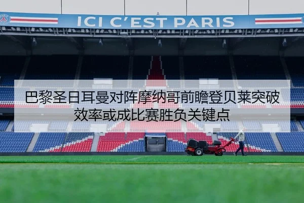巴黎圣日耳曼对阵摩纳哥前瞻登贝莱突破效率或成比赛胜负关键点