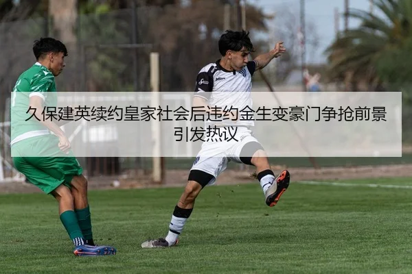 久保建英续约皇家社会后违约金生变豪门争抢前景引发热议