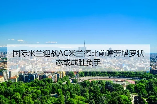 国际米兰迎战AC米兰德比前瞻劳塔罗状态或成胜负手