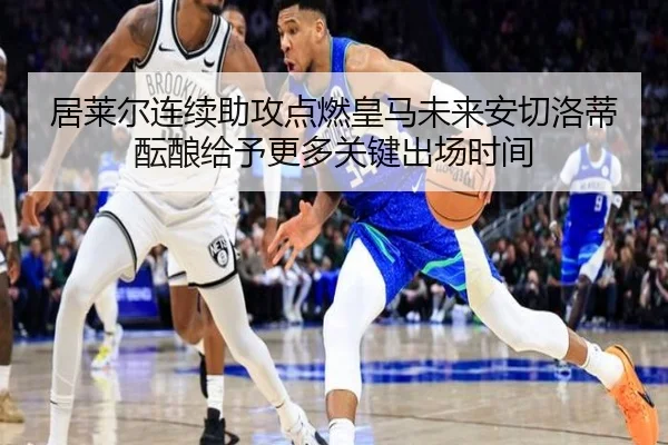 居莱尔连续助攻点燃皇马未来安切洛蒂酝酿给予更多关键出场时间